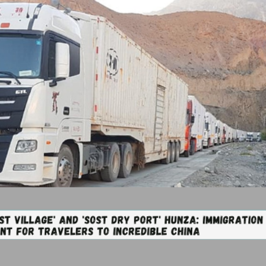 ‘Sost Village’ and ‘Sost Dry Port’ Hunza: Immigration Point for Travelers to Incredible China