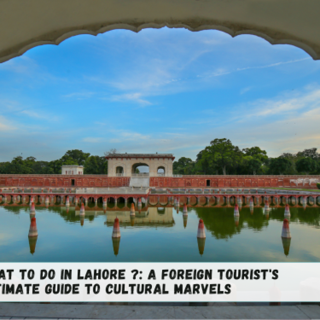 What to Do in Lahore ?: A Foreign Tourist’s Ultimate Guide to Cultural Marvels